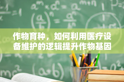 作物育种，如何利用医疗设备维护的逻辑提升作物基因优化？