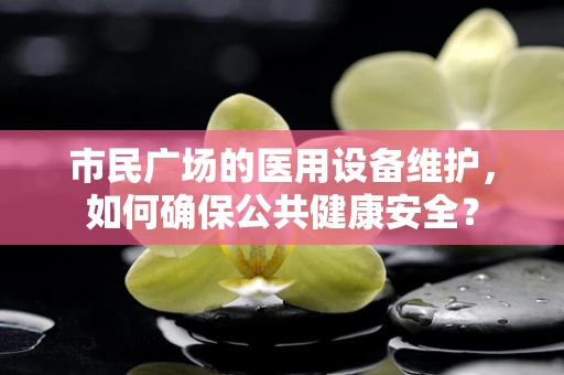市民广场的医用设备维护，如何确保公共健康安全？