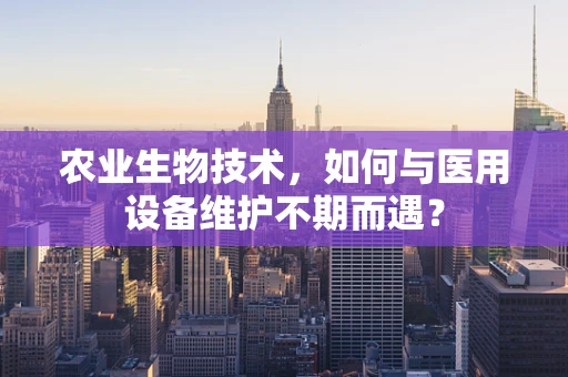 农业生物技术，如何与医用设备维护不期而遇？
