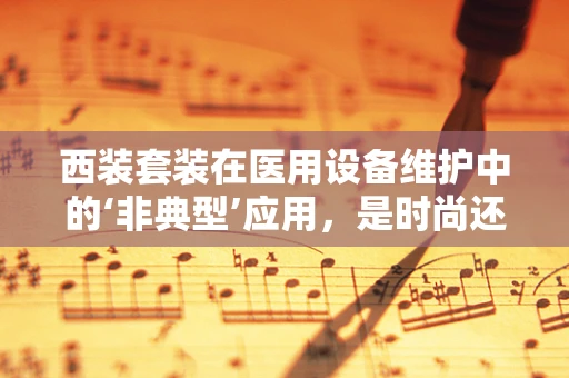 西装套装在医用设备维护中的‘非典型’应用，是时尚还是功能？