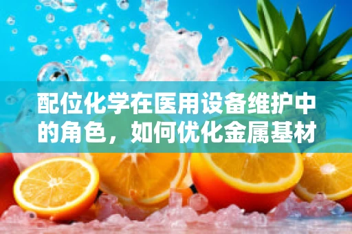 配位化学在医用设备维护中的角色，如何优化金属基材料性能？