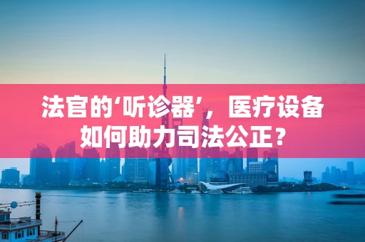 法官的‘听诊器’，医疗设备如何助力司法公正？