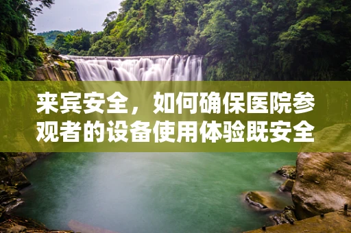 来宾安全，如何确保医院参观者的设备使用体验既安全又高效？