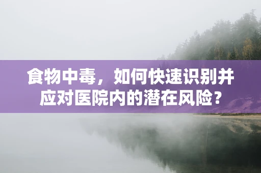 食物中毒，如何快速识别并应对医院内的潜在风险？