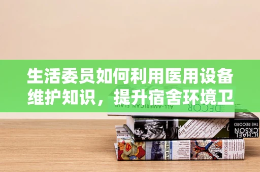 生活委员如何利用医用设备维护知识，提升宿舍环境卫生与安全？