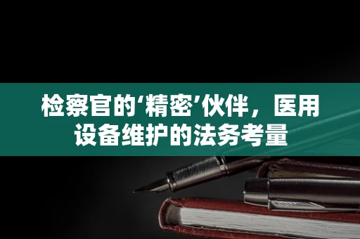 检察官的‘精密’伙伴，医用设备维护的法务考量