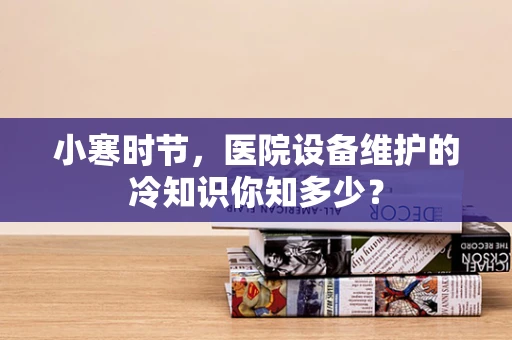 小寒时节，医院设备维护的冷知识你知多少？