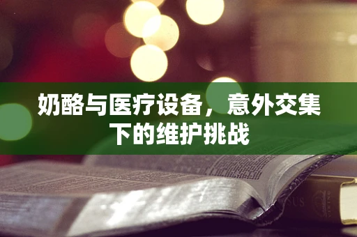 奶酪与医疗设备，意外交集下的维护挑战