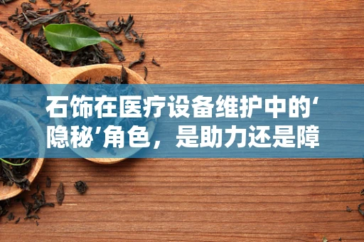 石饰在医疗设备维护中的‘隐秘’角色，是助力还是障碍？