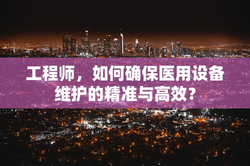工程师，如何确保医用设备维护的精准与高效？