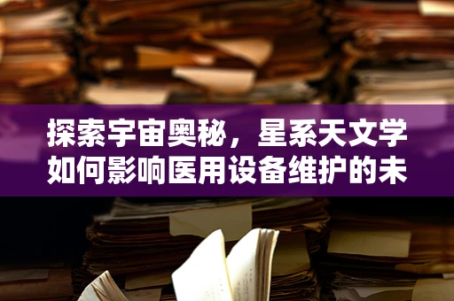 探索宇宙奥秘，星系天文学如何影响医用设备维护的未来视角？