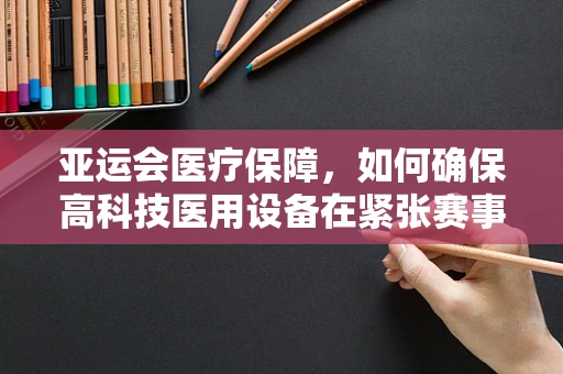 亚运会医疗保障，如何确保高科技医用设备在紧张赛事中的稳定运行？