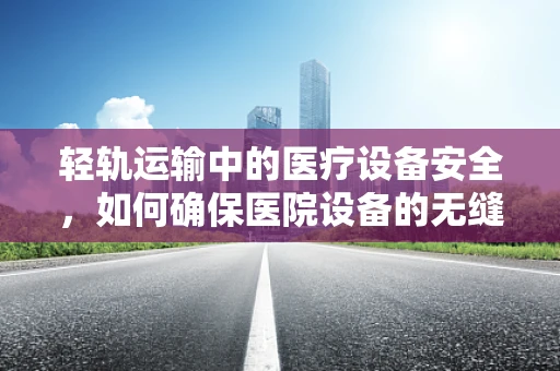 轻轨运输中的医疗设备安全，如何确保医院设备的无缝移动？
