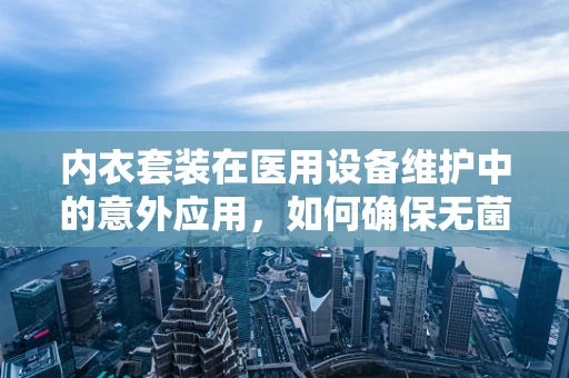 内衣套装在医用设备维护中的意外应用，如何确保无菌与舒适并重？