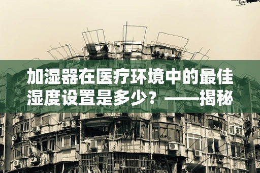 加湿器在医疗环境中的最佳湿度设置是多少？——揭秘维持患者舒适与健康的秘密