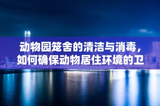 动物园笼舍的清洁与消毒，如何确保动物居住环境的卫生安全？