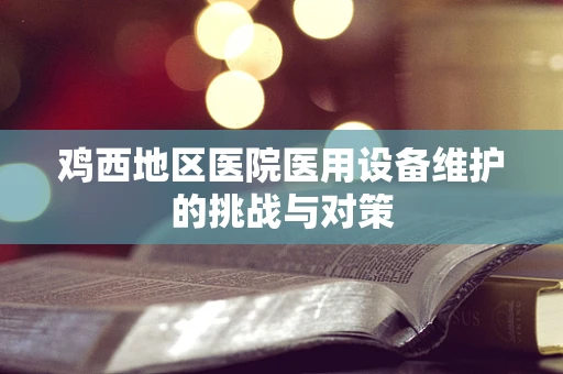 鸡西地区医院医用设备维护的挑战与对策