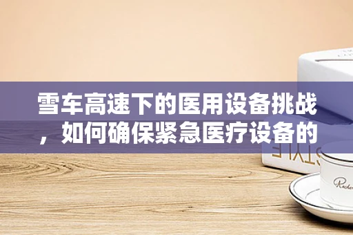雪车高速下的医用设备挑战，如何确保紧急医疗设备的稳定运行？