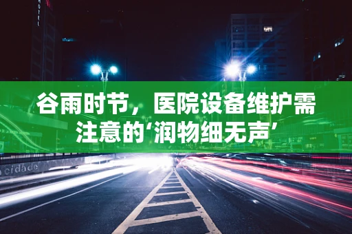 谷雨时节，医院设备维护需注意的‘润物细无声’