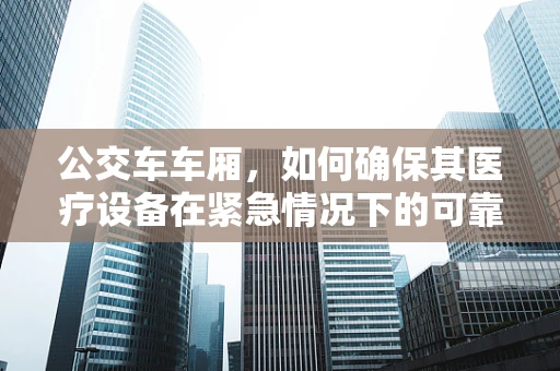 公交车车厢，如何确保其医疗设备在紧急情况下的可靠运行？