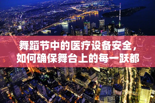 舞蹈节中的医疗设备安全，如何确保舞台上的每一跃都安心？