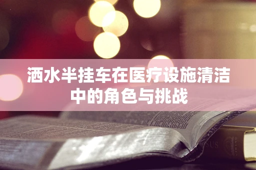 洒水半挂车在医疗设施清洁中的角色与挑战