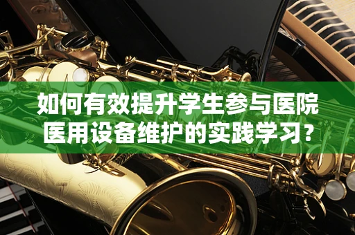 如何有效提升学生参与医院医用设备维护的实践学习？