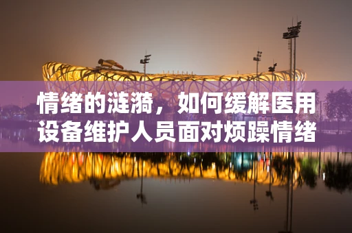 情绪的涟漪，如何缓解医用设备维护人员面对烦躁情绪的挑战？