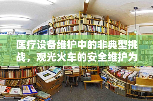 医疗设备维护中的非典型挑战，观光火车的安全维护为何重要？