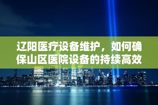 辽阳医疗设备维护，如何确保山区医院设备的持续高效运行？