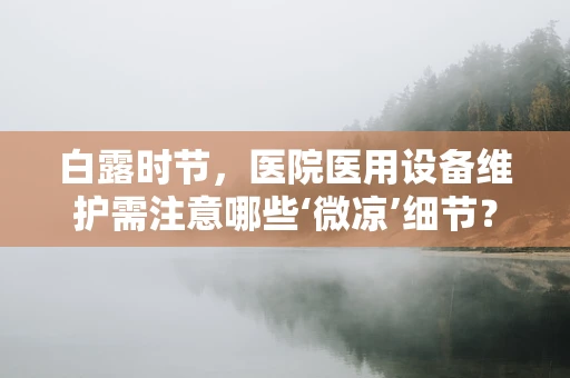 白露时节，医院医用设备维护需注意哪些‘微凉’细节？