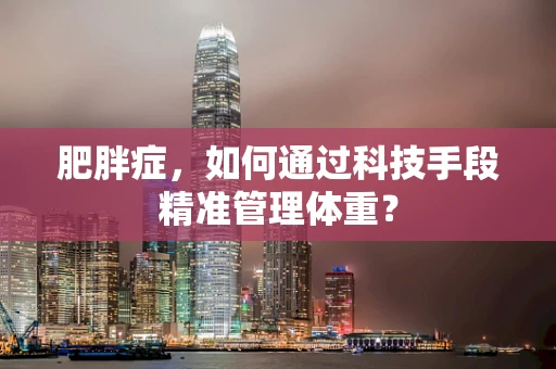 肥胖症，如何通过科技手段精准管理体重？