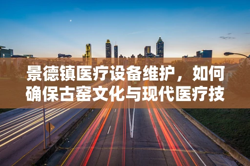 景德镇医疗设备维护，如何确保古窑文化与现代医疗技术的和谐共存？