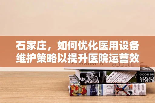 石家庄，如何优化医用设备维护策略以提升医院运营效率？