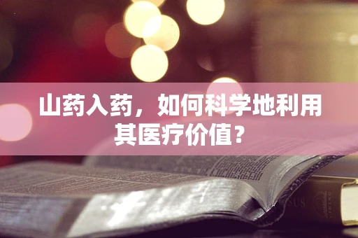 山药入药，如何科学地利用其医疗价值？