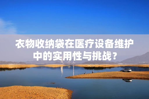 衣物收纳袋在医疗设备维护中的实用性与挑战？