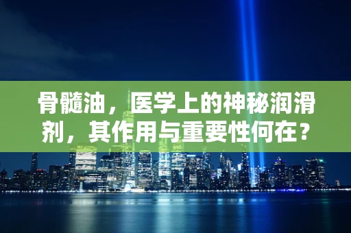 骨髓油，医学上的神秘润滑剂，其作用与重要性何在？
