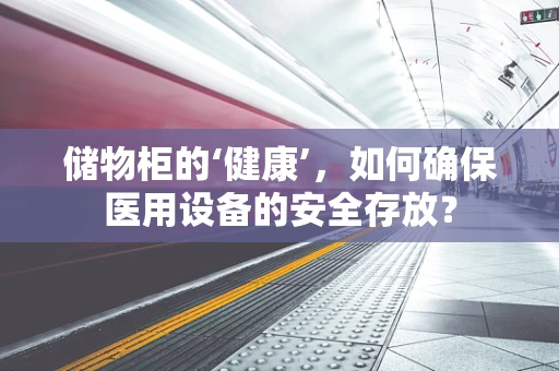 储物柜的‘健康’，如何确保医用设备的安全存放？