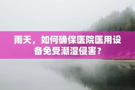 雨天，如何确保医院医用设备免受潮湿侵害？