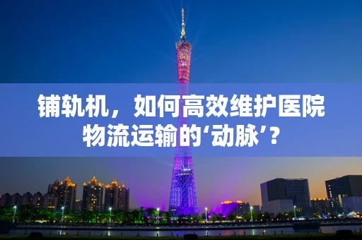 铺轨机，如何高效维护医院物流运输的‘动脉’？