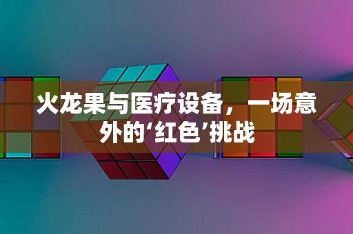 火龙果与医疗设备，一场意外的‘红色’挑战