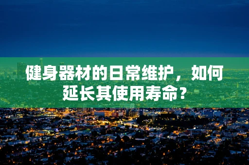 健身器材的日常维护，如何延长其使用寿命？