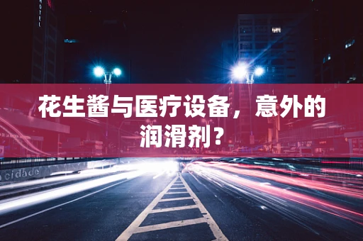 花生酱与医疗设备，意外的润滑剂？