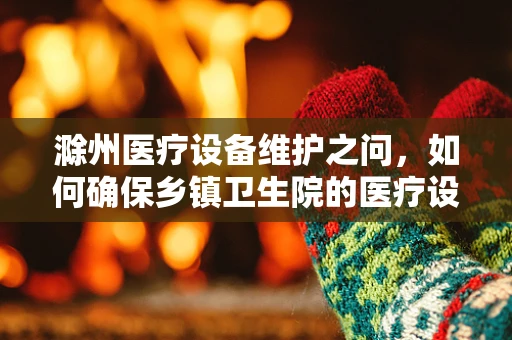 滁州医疗设备维护之问，如何确保乡镇卫生院的医疗设备高效运行？
