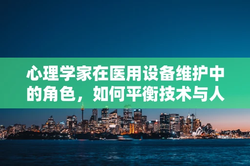 心理学家在医用设备维护中的角色，如何平衡技术与人文关怀？