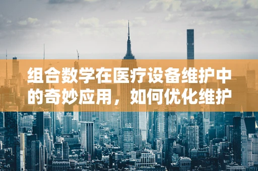 组合数学在医疗设备维护中的奇妙应用，如何优化维护计划？