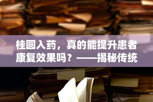 桂圆入药，真的能提升患者康复效果吗？——揭秘传统食材的医疗价值