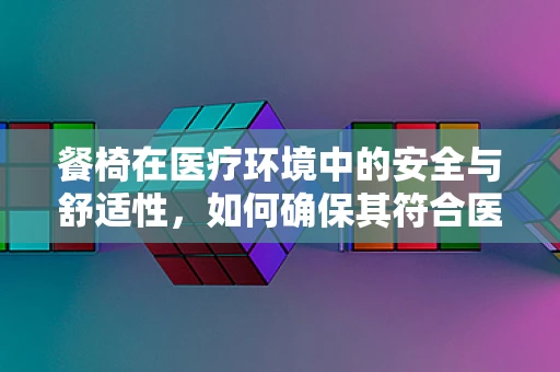 餐椅在医疗环境中的安全与舒适性，如何确保其符合医用标准？