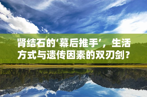 肾结石的‘幕后推手’，生活方式与遗传因素的双刃剑？