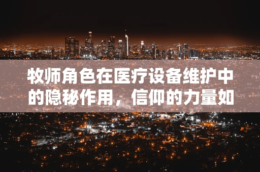 牧师角色在医疗设备维护中的隐秘作用，信仰的力量如何促进技术修复？